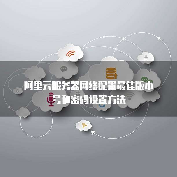 阿里云服务器网络配置最佳版本号和密码设置方法