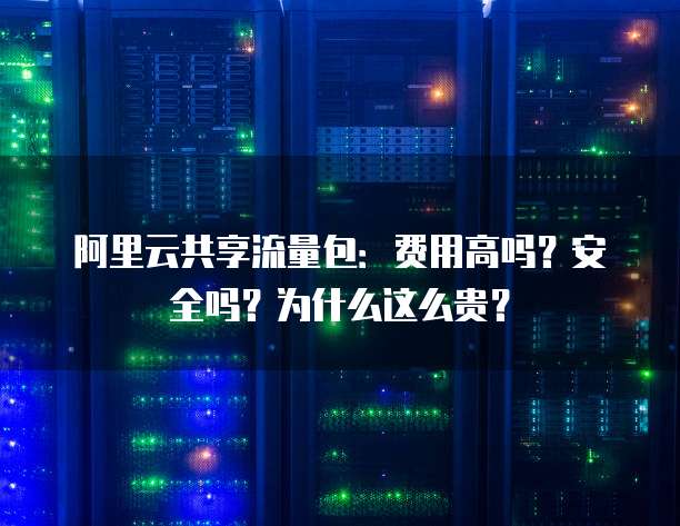 阿里云共享流量包:费用高吗?安全吗?为什么这么贵?