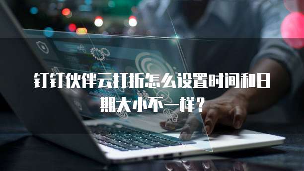 钉钉伙伴云打折怎么设置时间和日期大小不一样?
