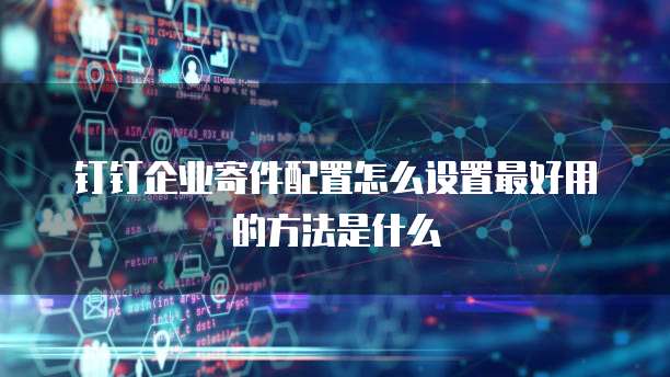 钉钉企业寄件配置怎么设置最好用的方法是什么