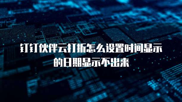 钉钉伙伴云打折怎么设置时间显示的日期显示不出来