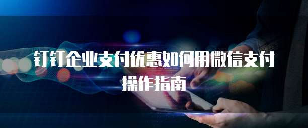 钉钉企业支付优惠如何用微信支付操作指南