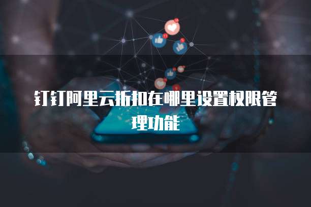 钉钉阿里云折扣在哪里设置权限管理功能