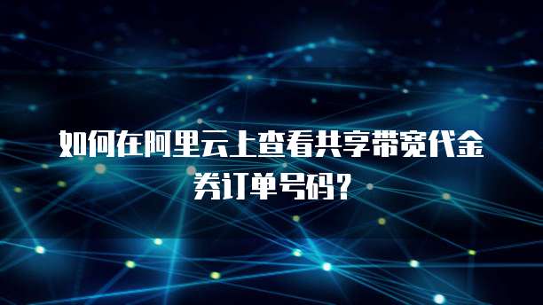 如何在阿里云上查看共享带宽代金券订单号码?