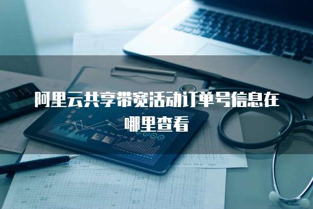 阿里云共享带宽活动订单号信息在哪里查看