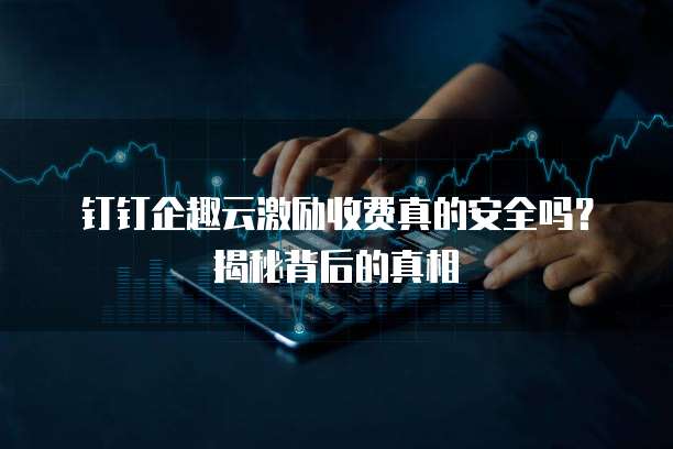 钉钉企趣云激励收费真的安全吗?揭秘背后的真相