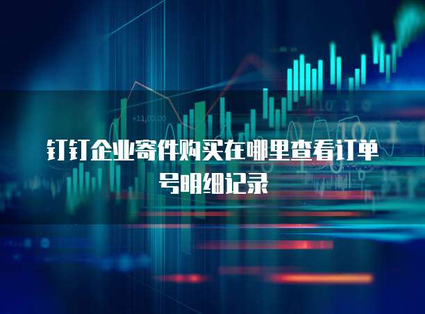 钉钉企业寄件购买在哪里查看订单号明细记录