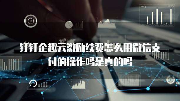 钉钉企趣云激励续费怎么用微信支付的操作吗是真的吗
