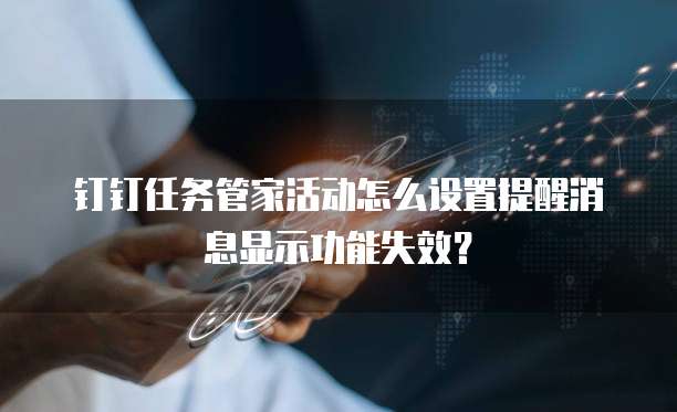 钉钉任务管家活动怎么设置提醒消息显示功能失效？
