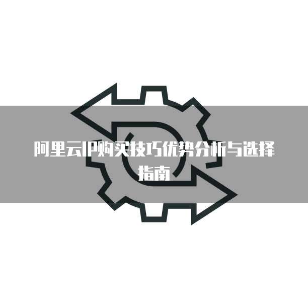 阿里云IP购买技巧优势分析与选择指南