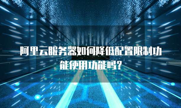 阿里云服务器如何降低配置限制功能使用功能吗?