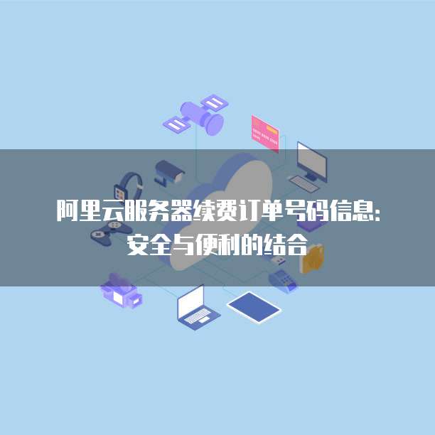 阿里云服务器续费订单号码信息:安全与便利的结合
