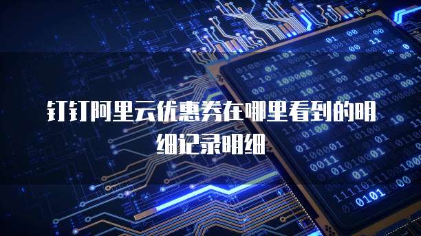 钉钉阿里云优惠券在哪里看到的明细记录明细
