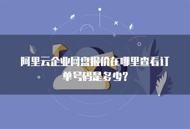 阿里云企业网盘报价在哪里查看订单号码是多少?