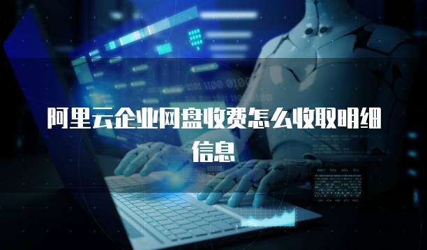 阿里云企业网盘收费怎么收取明细信息