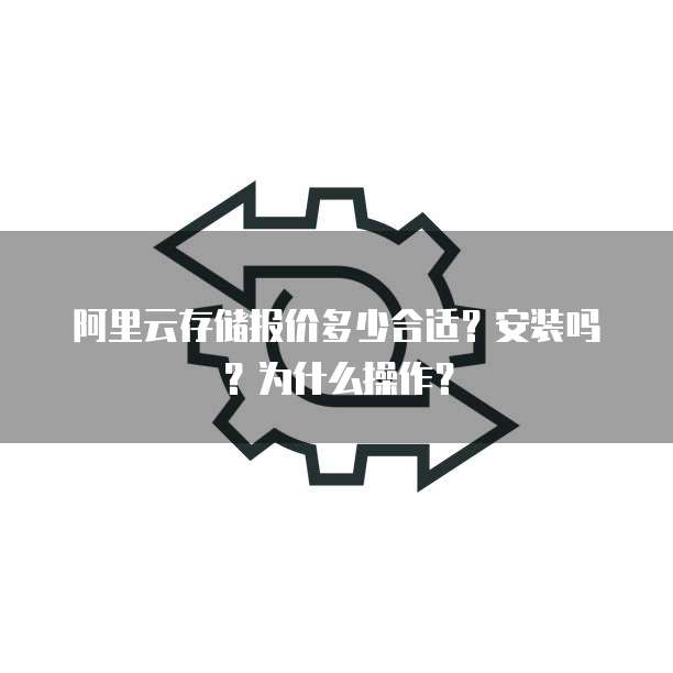 阿里云存储报价多少合适?安装吗?为什么操作?