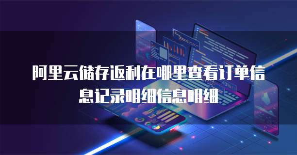 阿里云储存返利在哪里查看订单信息记录明细信息明细