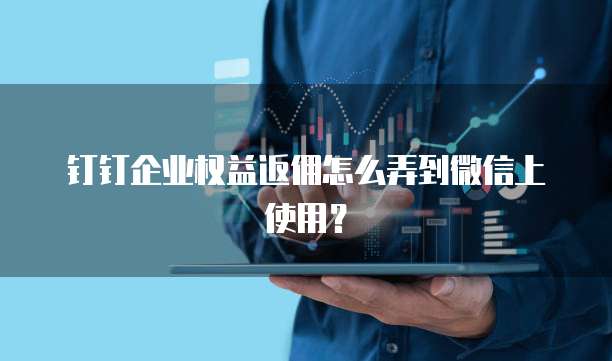 钉钉企业权益返佣怎么弄到微信上使用?