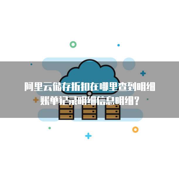 阿里云储存折扣在哪里查到明细账单记录明细信息明细?
