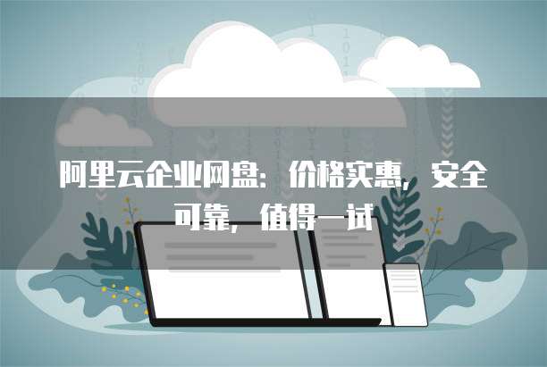 阿里云企业网盘:价格实惠,安全可靠,值得一试