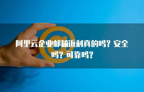 阿里云企业邮箱返利真的吗?安全吗?可靠吗?