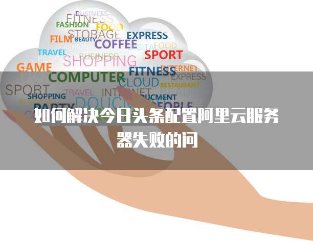 如何解决今日头条配置阿里云服务器失败的问