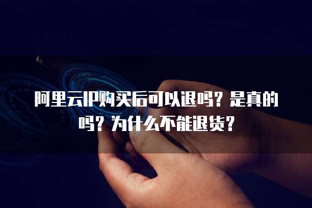 阿里云IP购买后可以退吗?是真的吗?为什么不能退货?