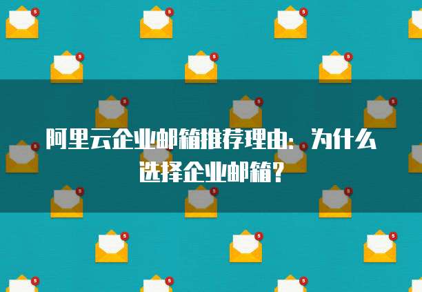 阿里云企业邮箱推荐理由：为什么选择企业邮箱？
