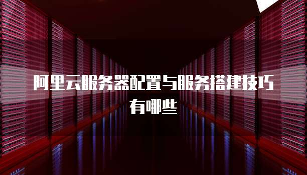 阿里云服务器配置与服务搭建技巧有哪些
