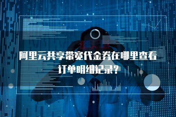阿里云共享带宽代金券在哪里查看订单明细记录?
