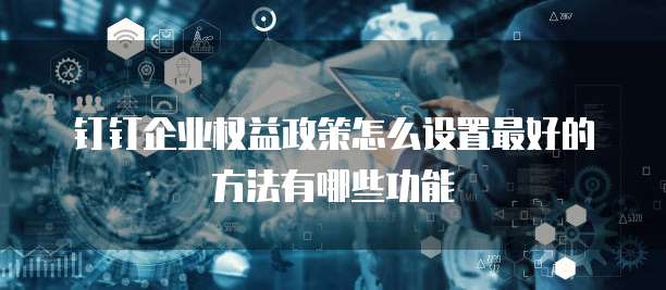 钉钉企业权益政策怎么设置最好的方法有哪些功能