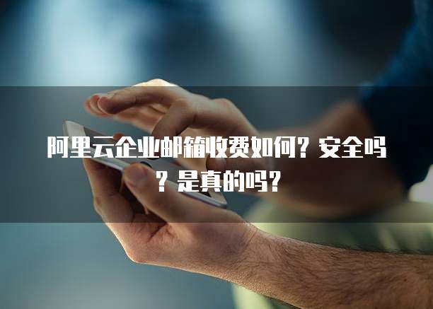 阿里云企业邮箱收费如何?安全吗?是真的吗?