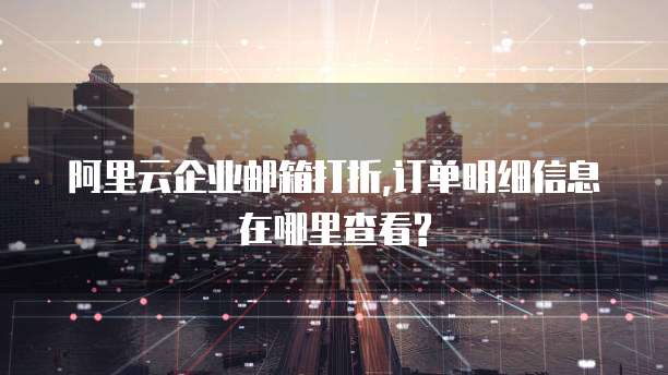 阿里云企业邮箱打折,订单明细信息在哪里查看?