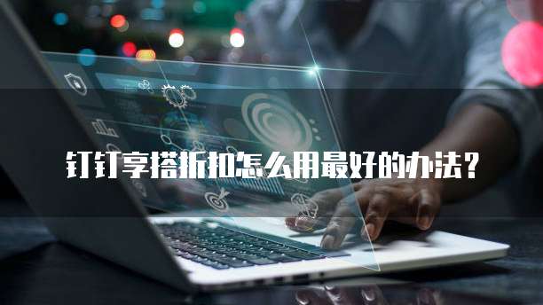 钉钉享搭折扣怎么用最好的办法?