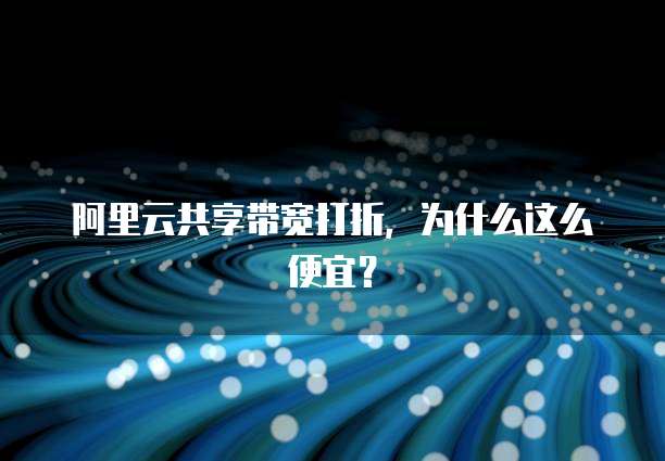 阿里云共享带宽打折,为什么这么便宜?