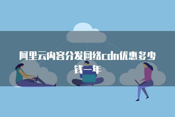 阿里云内容分发网络cdn优惠多少钱一年