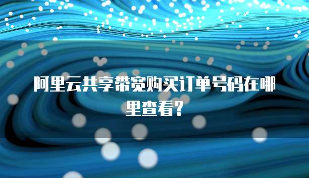 阿里云共享带宽购买订单号码在哪里查看?