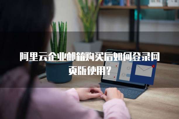 阿里云企业邮箱购买后如何登录网页版使用?