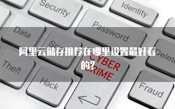 阿里云储存推荐在哪里设置最好看的?