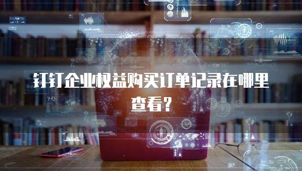 钉钉企业权益购买订单记录在哪里查看?