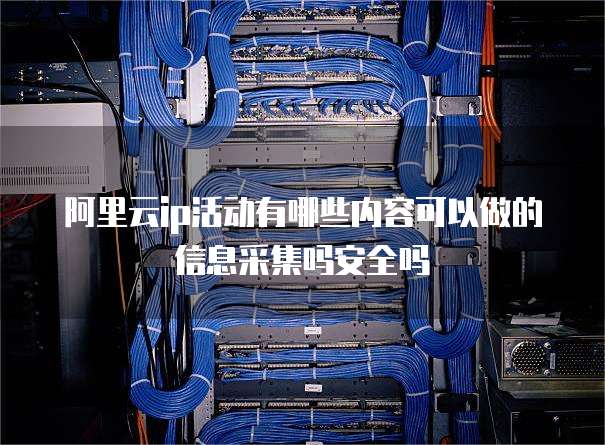 阿里云ip活动有哪些内容可以做的信息采集吗安全吗