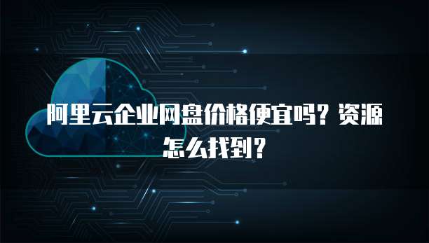 阿里云企业网盘价格便宜吗？资源怎么找到？