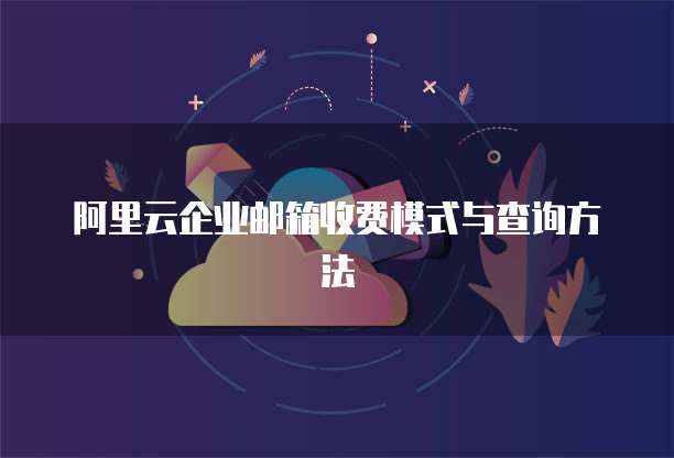 阿里云企业邮箱收费模式与查询方法