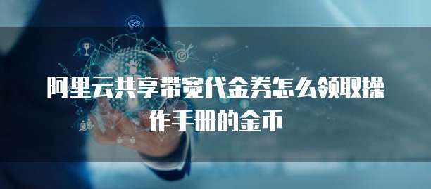阿里云共享带宽代金券怎么领取操作手册的金币