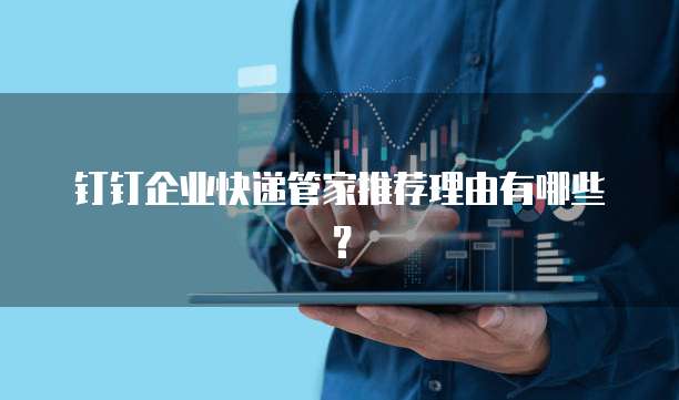 钉钉企业快递管家推荐理由有哪些?
