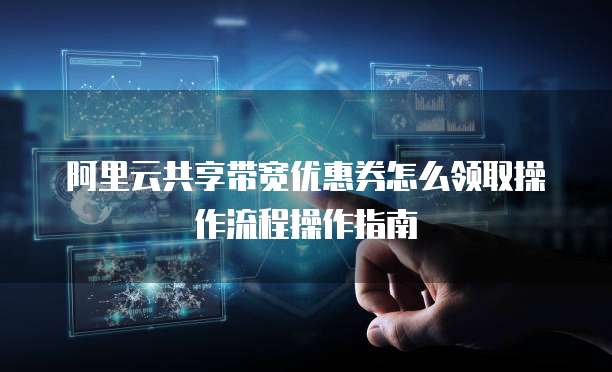 阿里云共享带宽优惠券怎么领取操作流程操作指南