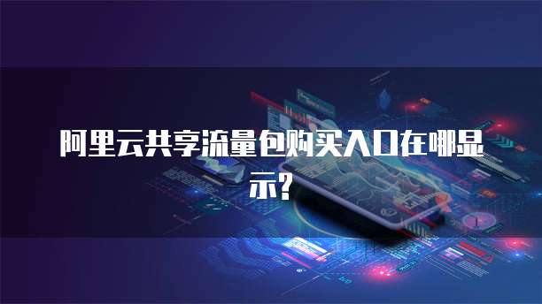 阿里云共享流量包购买入口在哪显示?
