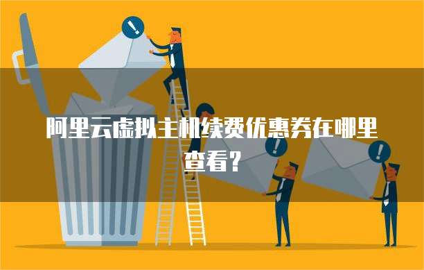 阿里云虚拟主机续费优惠券在哪里查看？