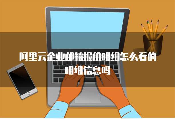 阿里云企业邮箱报价明细怎么看的明细信息吗