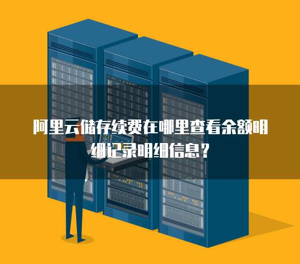 阿里云储存续费在哪里查看余额明细记录明细信息？